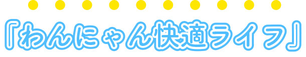 「わんにゃん快適ライフ」